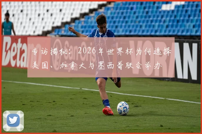 专访揭秘:2026年世界杯为何选择美国、加拿大与墨西哥联合举办