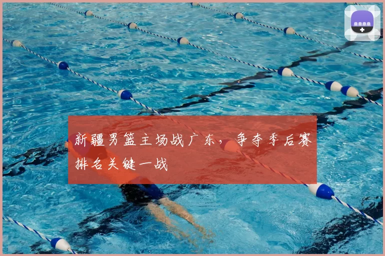 新疆男篮主场战广东，争夺季后赛排名关键一战