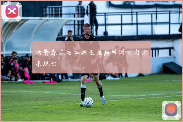 汤普森专访回顾生涯巅峰时刻与未来规划