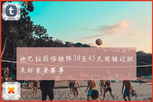 迪巴拉因伤缺阵30至45天将错过欧美杯重要赛事
