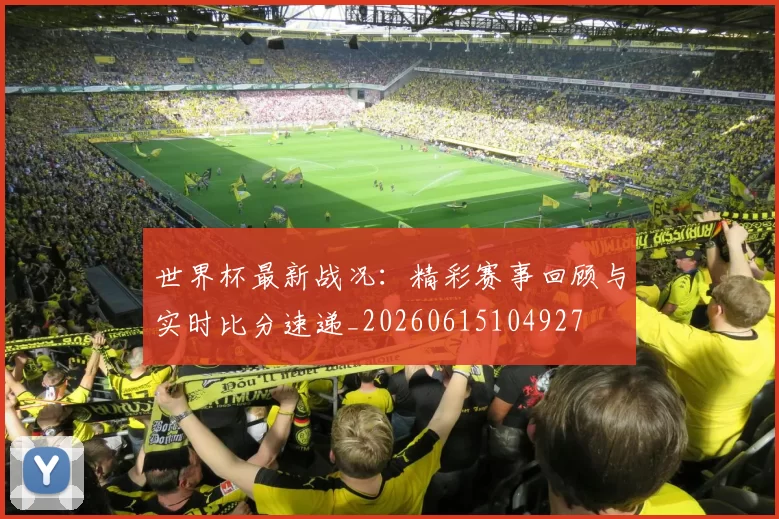 世界杯最新战况:精彩赛事回顾与实时比分速递_20260615104927
