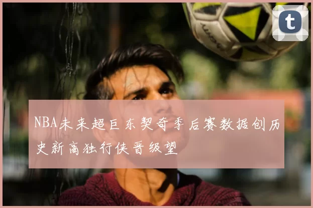 NBA未来超巨东契奇季后赛数据创历史新高独行侠晋级望