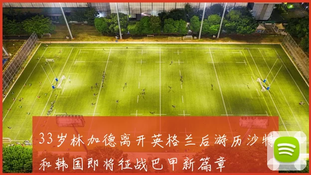 33岁林加德离开英格兰后游历沙特和韩国即将征战巴甲新篇章
