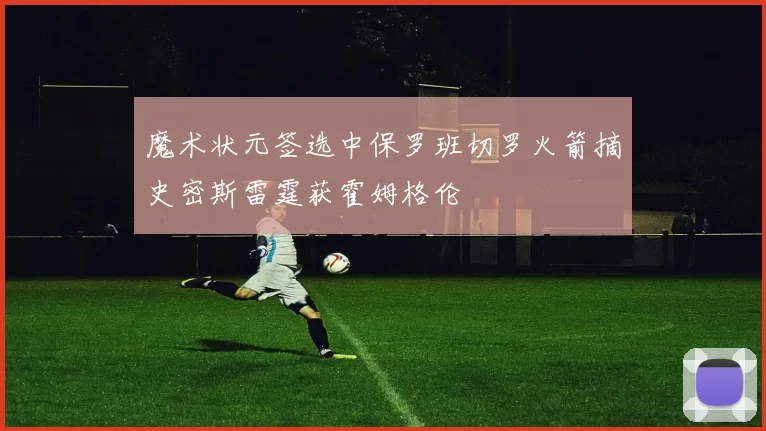 魔术状元签选中保罗班切罗火箭摘史密斯雷霆获霍姆格伦