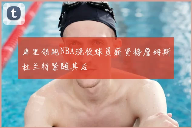 库里领跑NBA现役球员薪资榜詹姆斯杜兰特紧随其后