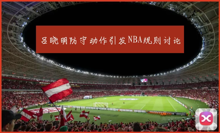 吕晓明防守动作引发NBA规则讨论
