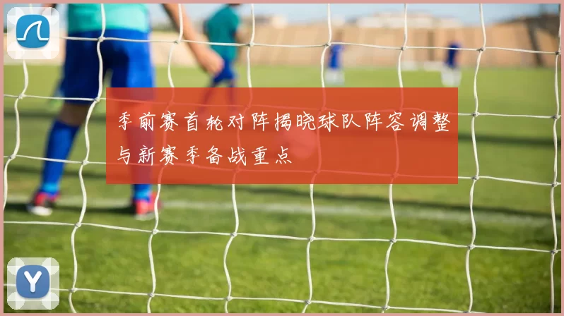 季前赛首轮对阵揭晓球队阵容调整与新赛季备战重点