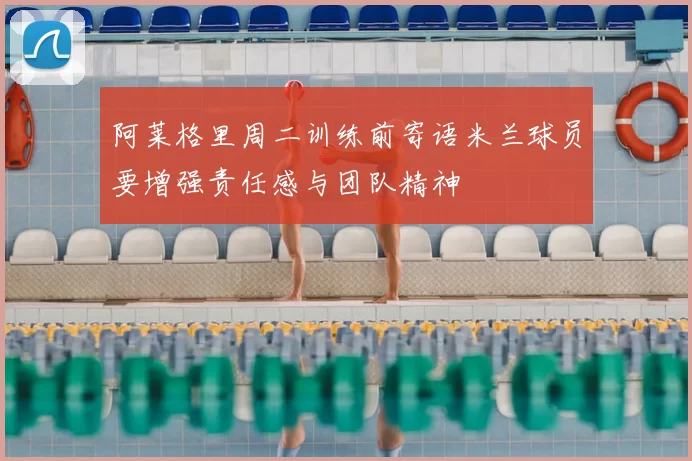 阿莱格里周二训练前寄语米兰球员要增强责任感与团队精神