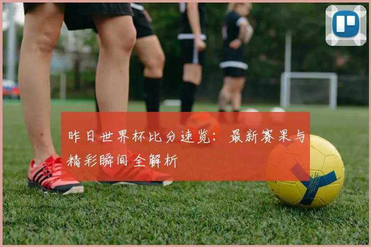 昨日世界杯比分速览：最新赛果与精彩瞬间全解析