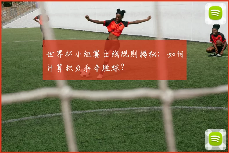 世界杯小组赛出线规则揭秘：如何计算积分和净胜球？