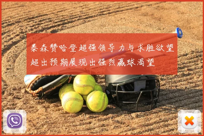 泰森赞哈登超强领导力与求胜欲望超出预期展现出强烈赢球渴望