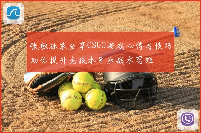 张敏独家分享CSGO游戏心得与技巧助你提升竞技水平和战术思维