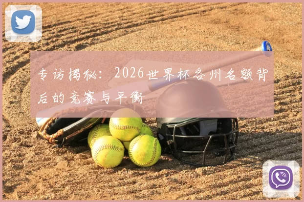 专访揭秘:2026世界杯各州名额背后的竞赛与平衡