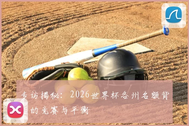 专访揭秘:2026世界杯各州名额背后的竞赛与平衡