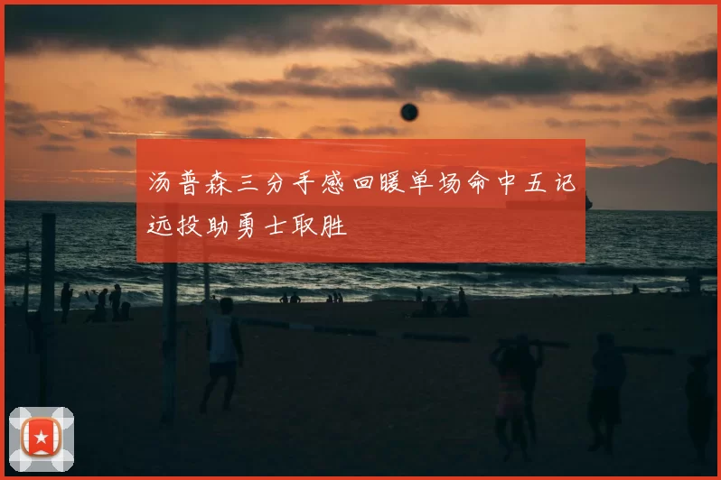 汤普森三分手感回暖单场命中五记远投助勇士取胜