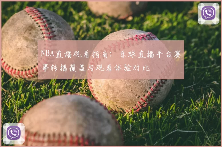 NBA直播观看指南:乐球直播平台赛事转播覆盖与观看体验对比