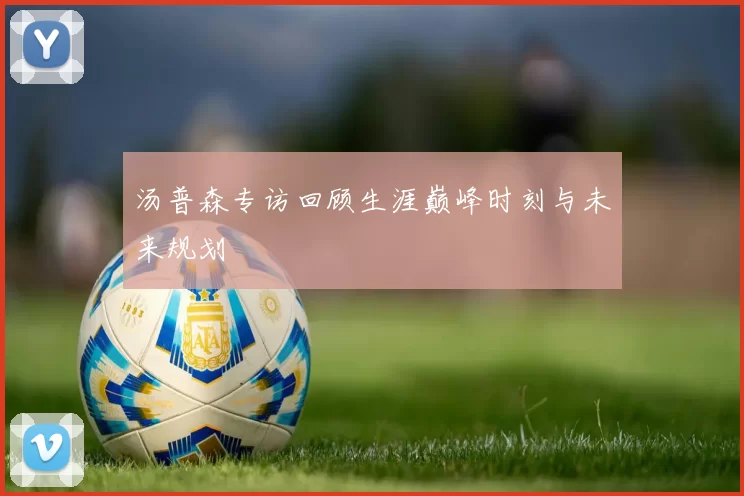 汤普森专访回顾生涯巅峰时刻与未来规划