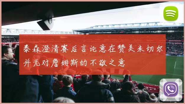 泰森澄清赛后言论意在赞美米切尔并无对詹姆斯的不敬之意