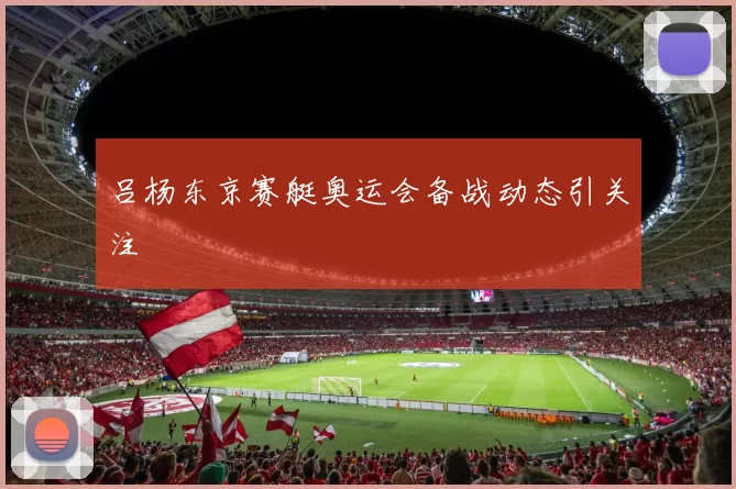 吕杨东京赛艇奥运会备战动态引关注