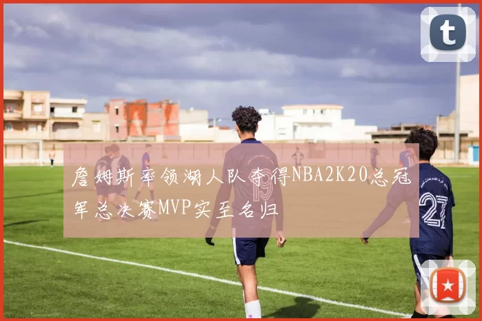 詹姆斯率领湖人队夺得NBA2K20总冠军总决赛MVP实至名归