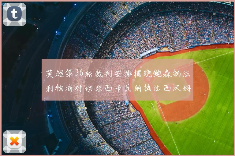英超第36轮裁判安排揭晓鲍森执法利物浦对切尔西卡瓦纳执法西汉姆对阿森纳