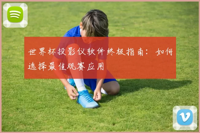 世界杯投影仪软件终极指南:如何选择最佳观赛应用