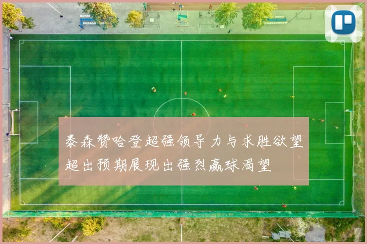 泰森赞哈登超强领导力与求胜欲望超出预期展现出强烈赢球渴望