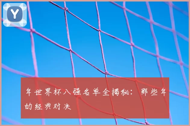 年世界杯八强名单全揭秘:那些年的经典对决