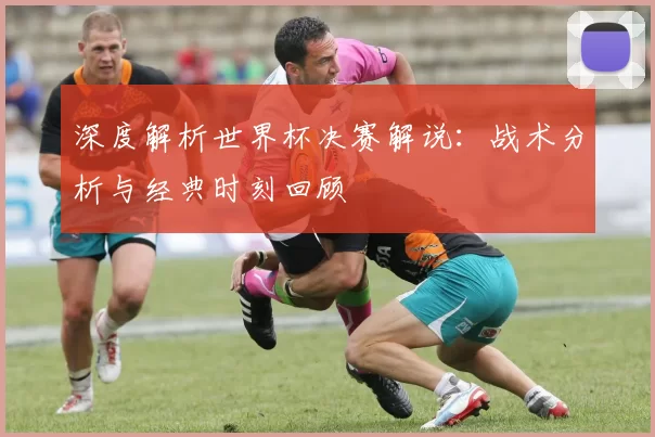 深度解析世界杯决赛解说:战术分析与经典时刻回顾