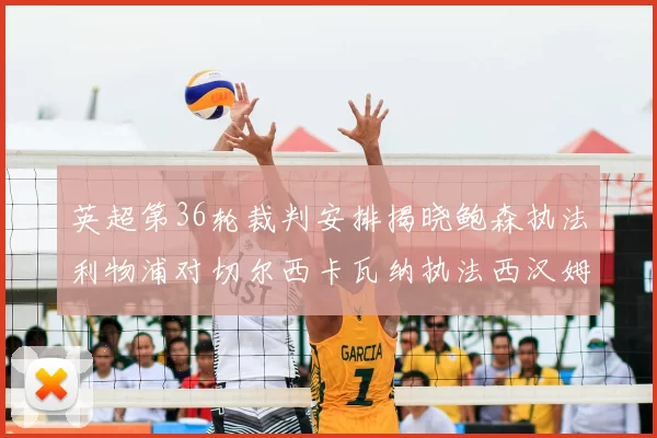 英超第36轮裁判安排揭晓鲍森执法利物浦对切尔西卡瓦纳执法西汉姆对阿森纳
