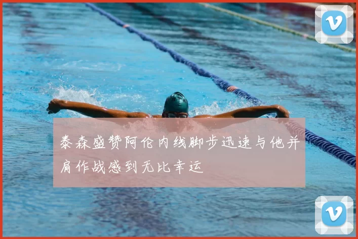 泰森盛赞阿伦内线脚步迅速与他并肩作战感到无比幸运