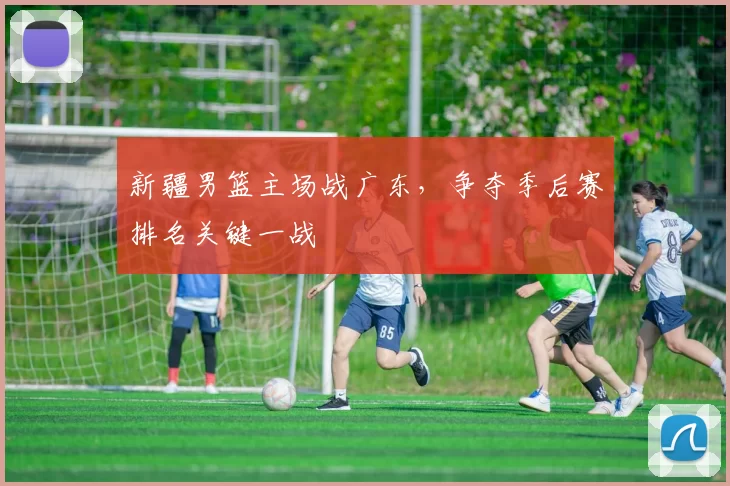 新疆男篮主场战广东，争夺季后赛排名关键一战