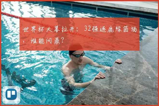 世界杯大幕拉开:32强逐鹿绿茵场,谁能问鼎?