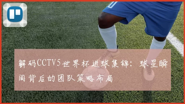 解码CCTV5世界杯进球集锦：球星瞬间背后的团队策略布局