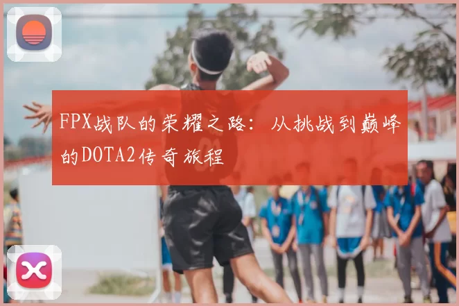 FPX战队的荣耀之路:从挑战到巅峰的DOTA2传奇旅程