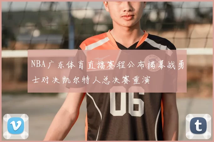 NBA广东体育直播赛程公布揭幕战勇士对决凯尔特人总决赛重演