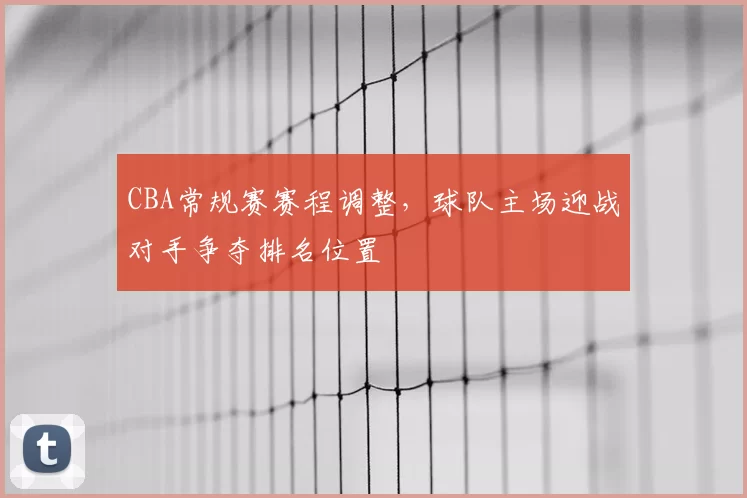 CBA常规赛赛程调整，球队主场迎战对手争夺排名位置