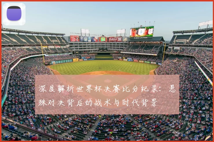 深度解析世界杯决赛比分纪录:悬殊对决背后的战术与时代背景