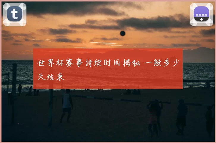 世界杯赛事持续时间揭秘 一般多少天结束