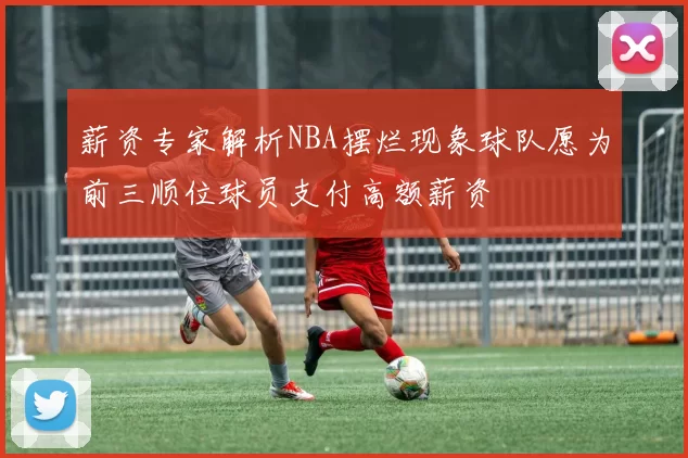 薪资专家解析NBA摆烂现象球队愿为前三顺位球员支付高额薪资