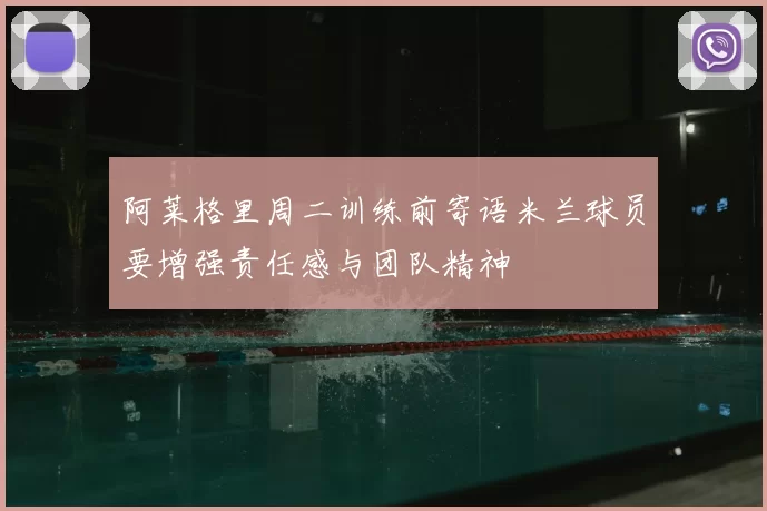 阿莱格里周二训练前寄语米兰球员要增强责任感与团队精神