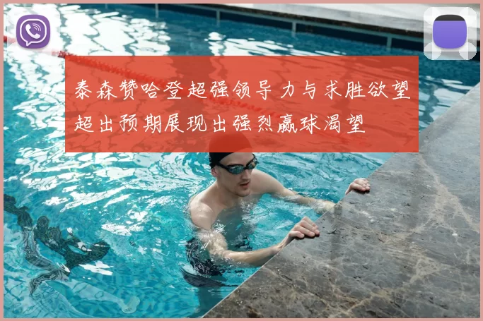 泰森赞哈登超强领导力与求胜欲望超出预期展现出强烈赢球渴望