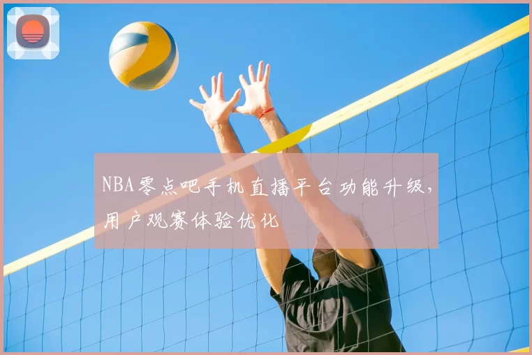 NBA零点吧手机直播平台功能升级，用户观赛体验优化