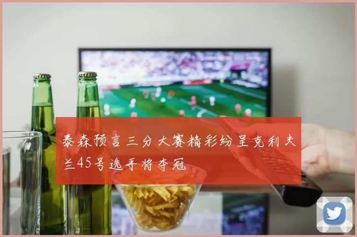 泰森预言三分大赛精彩纷呈克利夫兰45号选手将夺冠