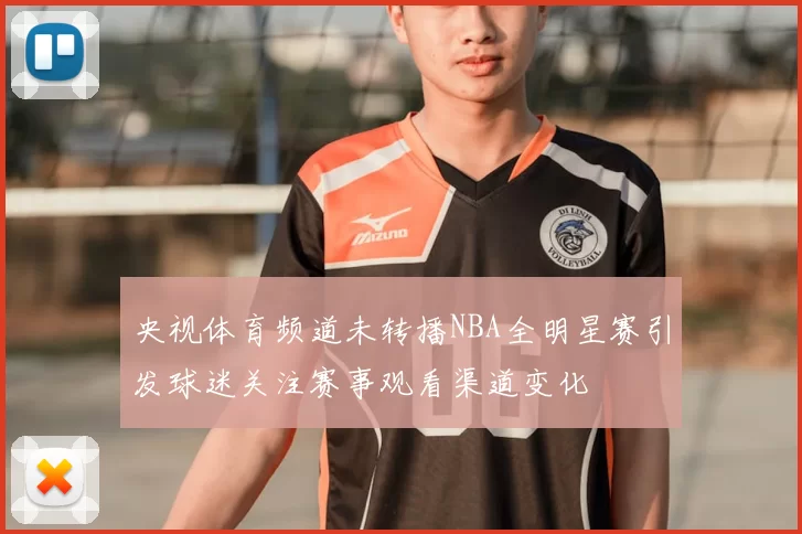 央视体育频道未转播NBA全明星赛引发球迷关注赛事观看渠道变化