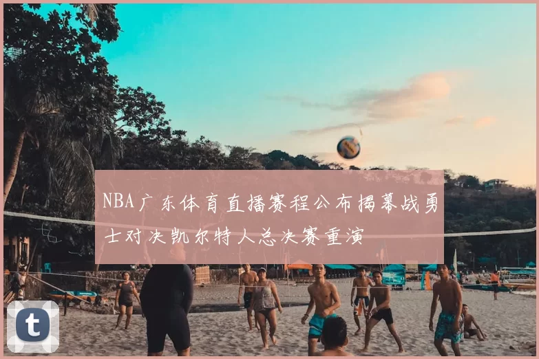 NBA广东体育直播赛程公布揭幕战勇士对决凯尔特人总决赛重演