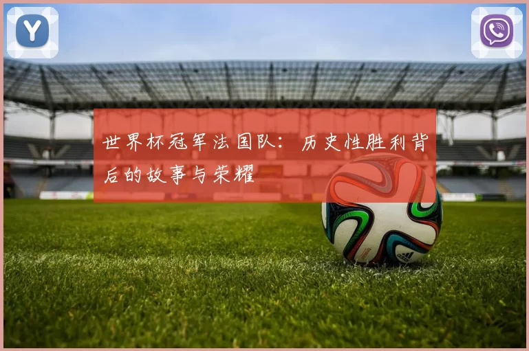 世界杯冠军法国队:历史性胜利背后的故事与荣耀