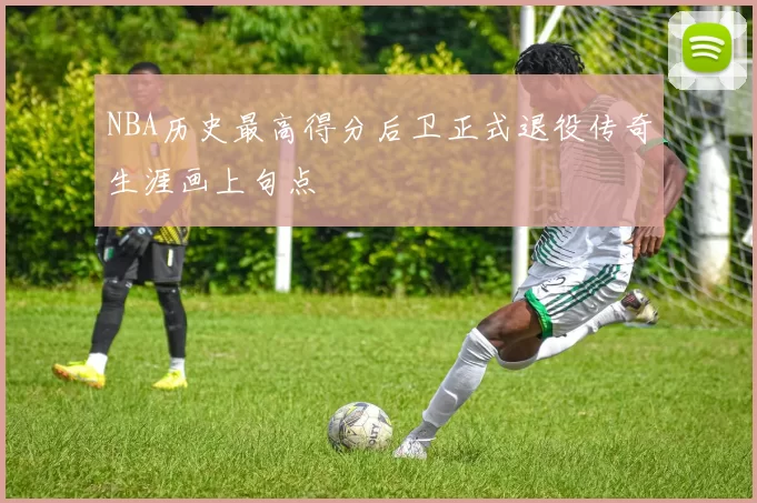 NBA历史最高得分后卫正式退役传奇生涯画上句点