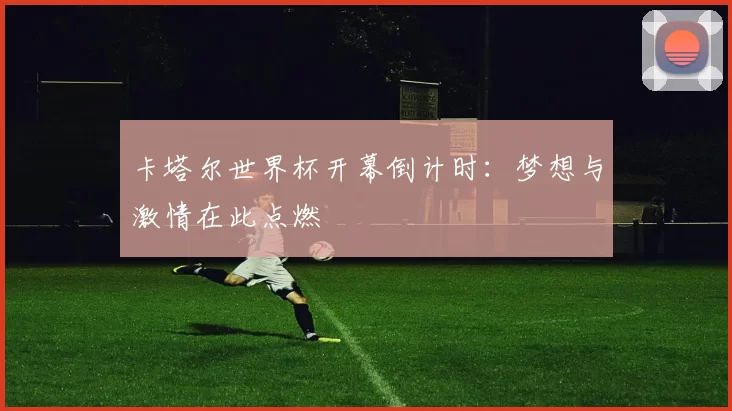 卡塔尔世界杯开幕倒计时:梦想与激情在此点燃