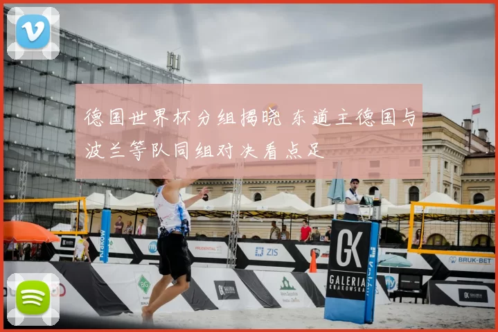 德国世界杯分组揭晓 东道主德国与波兰等队同组对决看点足